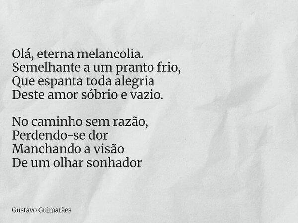 Olá, eterna melancolia. Semelhante a um pranto frio, Que espanta toda alegria Deste amor sóbrio e vazio. No caminho sem razão, Perdendo-se dor Manchando a visão... Frase de Gustavo Guimarães.