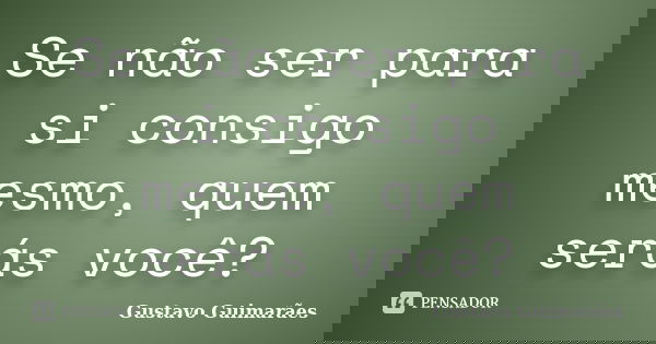 Se não ser para si consigo mesmo, quem serás você?... Frase de Gustavo Guimarães.