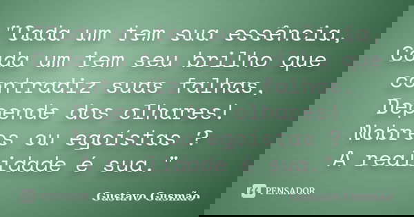 "Cada um tem sua essência, Cada um tem seu brilho que contradiz suas falhas, Depende dos olhares! Nobres ou egoístas ? A realidade é sua."... Frase de Gustavo Gusmão.