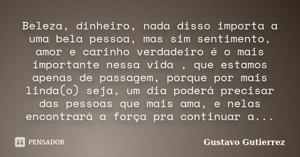 Beleza, dinheiro, nada disso importa a uma bela pessoa, mas sim sentimento, amor e carinho verdadeiro é o mais importante nessa vida , que estamos apenas de pas... Frase de Gustavo Gutierrez.