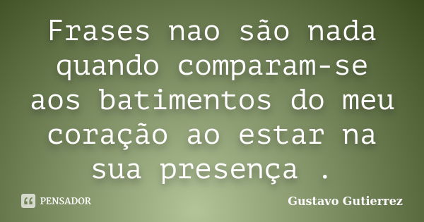 Frases nao são nada quando comparam-se aos batimentos do meu coração ao estar na sua presença .... Frase de Gustavo Gutierrez.