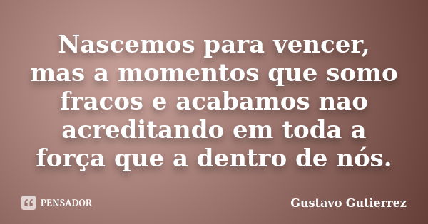 Nascemos para vencer, mas a momentos que somo fracos e acabamos nao acreditando em toda a força que a dentro de nós.... Frase de Gustavo Gutierrez.