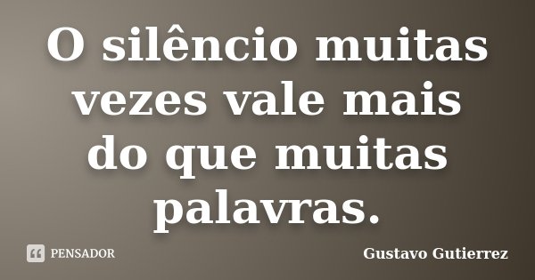 O silêncio muitas vezes vale mais do que muitas palavras.... Frase de Gustavo Gutierrez.