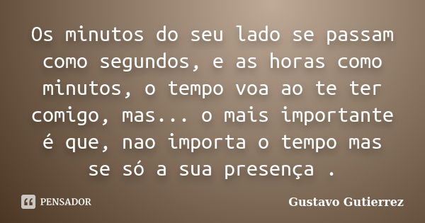 Os minutos do seu lado se passam como segundos, e as horas como minutos, o tempo voa ao te ter comigo, mas... o mais importante é que, nao importa o tempo mas s... Frase de Gustavo Gutierrez.