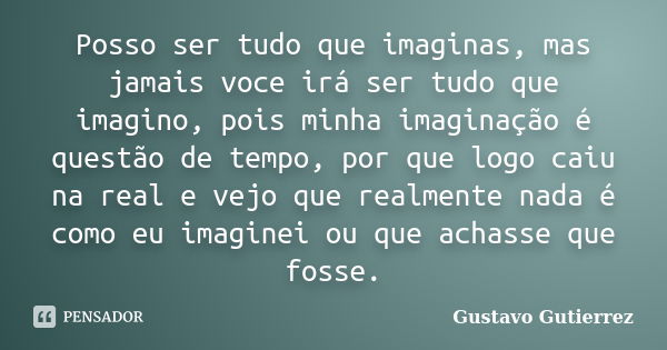 Posso ser tudo que imaginas, mas jamais voce irá ser tudo que imagino, pois minha imaginação é questão de tempo, por que logo caiu na real e vejo que realmente ... Frase de Gustavo Gutierrez.