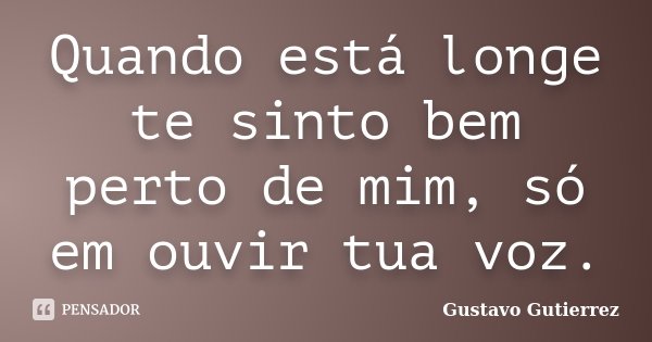 Quando está longe te sinto bem perto de mim, só em ouvir tua voz.... Frase de Gustavo Gutierrez.