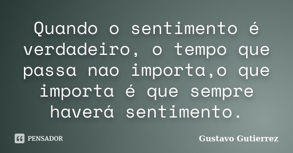 Quando o sentimento é verdadeiro, o tempo que passa nao importa,o que importa é que sempre haverá sentimento.... Frase de Gustavo Gutierrez.