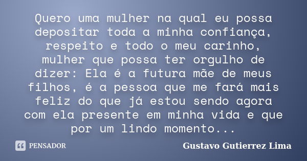 Quero uma mulher na qual eu possa depositar toda a minha confiança, respeito e todo o meu carinho, mulher que possa ter orgulho de dizer: Ela é a futura mãe de ... Frase de Gustavo Gutierrez Lima.