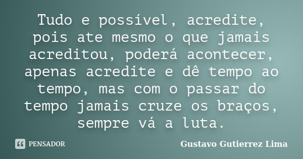 Tudo e possível, acredite, pois ate mesmo o que jamais acreditou, poderá acontecer, apenas acredite e dê tempo ao tempo, mas com o passar do tempo jamais cruze ... Frase de Gustavo Gutierrez Lima.