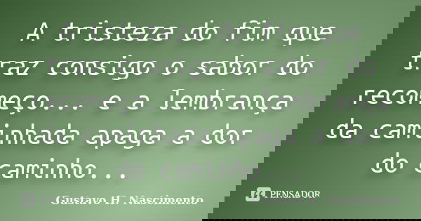 A tristeza do fim que traz consigo o sabor do recomeço... e a lembrança da caminhada apaga a dor do caminho...... Frase de Gustavo H. Nascimento.