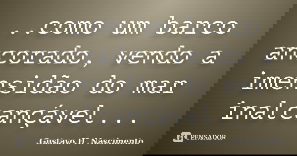 ..como um barco ancorado, vendo a imensidão do mar inalcançável...... Frase de Gustavo H. Nascimento.