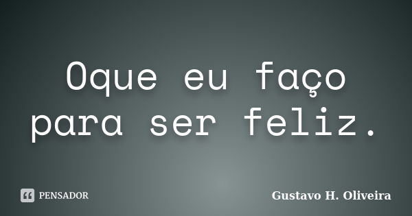 Oque eu faço para ser feliz.... Frase de Gustavo H. Oliveira.