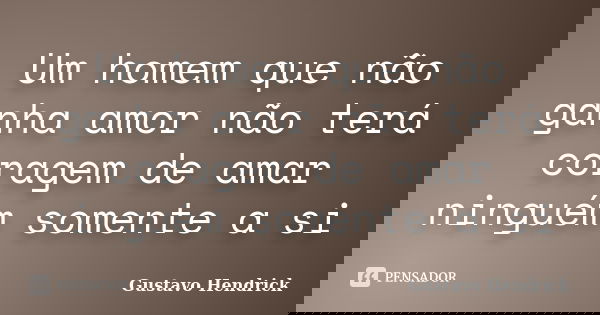 Um homem que não ganha amor não terá coragem de amar ninguém somente a si... Frase de Gustavo Hendrick.