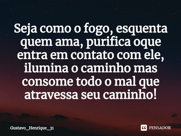 Seja como o fogo, esquenta quem ama, purifica oque entra em contato com ele, ilumina o caminho mas consome todo o mal que atravessa seu caminho!⁠... Frase de Gustavo_Henrique_31.