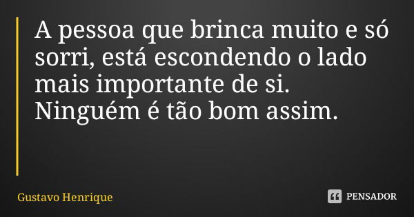 A pessoa que brinca muito e só sorri, está escondendo o lado mais importante de si.
Ninguém é tão bom assim.... Frase de Gustavo Henrique.