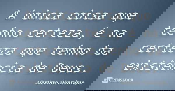 A única coisa que tenho certeza, é na certeza que tenho da existência de Deus.... Frase de Gustavo Henrique.