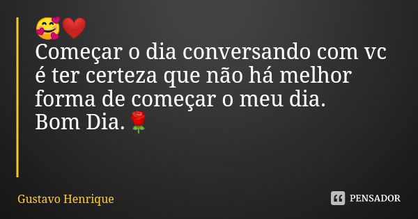 🥰❤ Começar o dia conversando com vc é ter certeza que não há melhor forma de começar o meu dia.
Bom Dia.🌹... Frase de Gustavo Henrique.