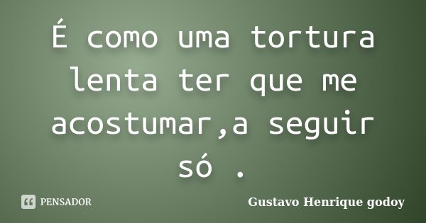 É como uma tortura lenta ter que me acostumar,a seguir só .... Frase de Gustavo Henrique Godoy.
