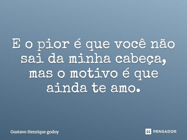 E o pior é que você não sai da minha cabeça, mas o motivo é que ainda te amo.... Frase de Gustavo Henrique Godoy.