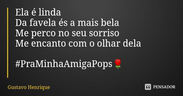 Ela é linda
Da favela és a mais bela
Me perco no seu sorriso
Me encanto com o olhar dela #PraMinhaAmigaPops🌹... Frase de Gustavo Henrique.