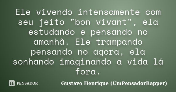 Ele vivendo intensamente com seu jeito "bon vivant", ela estudando e pensando no amanhã. Ele trampando pensando no agora, ela sonhando imaginando a vi... Frase de Gustavo Henrique (UmPensadorRapper).