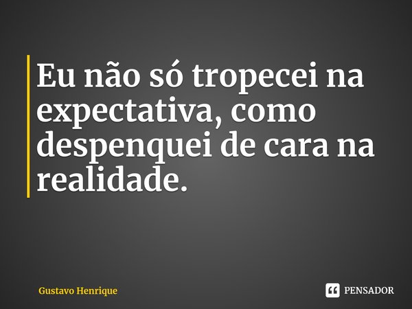 ⁠Eu não só tropecei na expectativa, como despenquei de cara na realidade.... Frase de Gustavo Henrique.