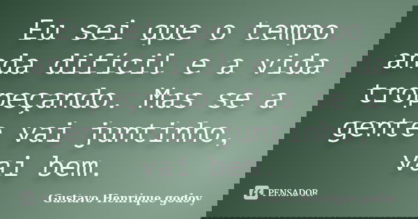 Eu sei que o tempo anda difícil e a vida tropeçando. Mas se a gente vai juntinho, vai bem.... Frase de Gustavo Henrique Godoy.