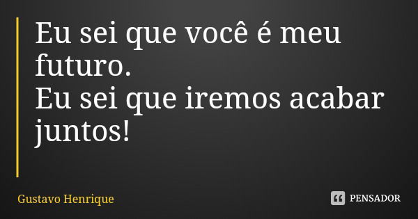 Eu sei que você é meu futuro.
Eu sei que iremos acabar juntos!... Frase de Gustavo Henrique.