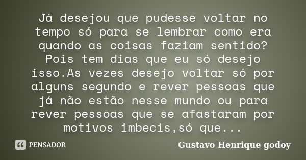 Já desejou que pudesse voltar no tempo só para se lembrar como era quando as coisas faziam sentido? Pois tem dias que eu só desejo isso.As vezes desejo voltar s... Frase de Gustavo Henrique godoy.