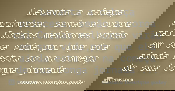 Levanta a cabeça princesa, senão a coroa cai.Coisas melhores virão em sua vida,por que ela ainda esta so na começa de sua longa jornada ...... Frase de Gustavo Henrique Godoy.