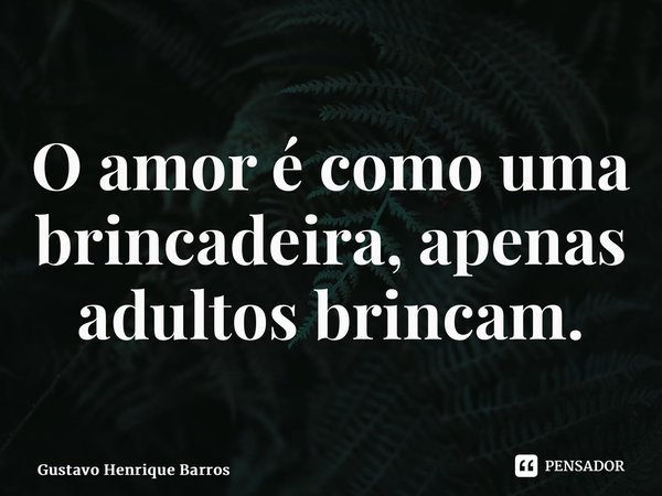 ⁠O amor é como uma brincadeira, apenas adultos brincam.... Frase de Gustavo Henrique Barros.