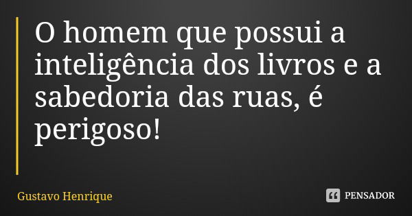O homem que possui a inteligência dos livros e a sabedoria das ruas, é perigoso!... Frase de Gustavo Henrique.