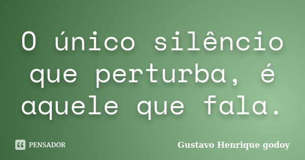 O único silêncio que perturba, é aquele que fala.... Frase de Gustavo Henrique Godoy.