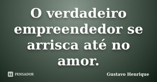 O verdadeiro empreendedor se arrisca até no amor.... Frase de Gustavo Henrique.