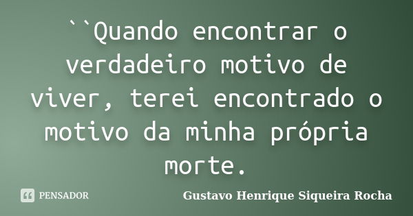 ``Quando encontrar o verdadeiro motivo de viver, terei encontrado o motivo da minha própria morte.... Frase de Gustavo Henrique Siqueira Rocha.