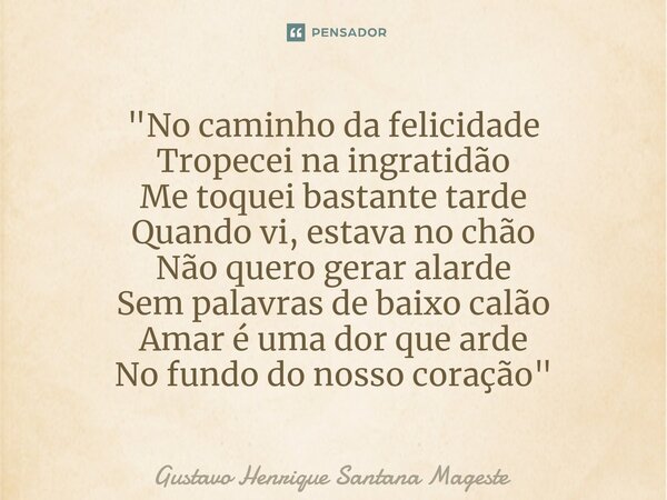 ⁠"No caminho da felicidade Tropecei na ingratidão Me toquei bastante tarde Quando vi, estava no chão Não quero gerar alarde Sem palavras de baixo calão Ama... Frase de Gustavo Henrique Santana Mageste.