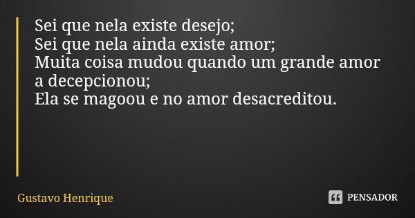 Sei que nela existe desejo;
Sei que nela ainda existe amor;
Muita coisa mudou quando um grande amor a decepcionou;
Ela se magoou e no amor desacreditou.... Frase de Gustavo Henrique.