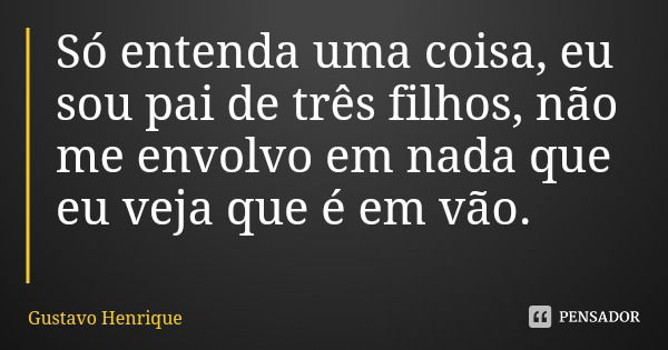 Só entenda uma coisa, eu sou pai de três filhos, não me envolvo em nada que eu veja que é em vão.... Frase de Gustavo Henrique.