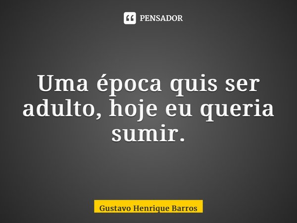 ⁠Uma época quis ser adulto, hoje eu queria sumir.... Frase de Gustavo Henrique Barros.