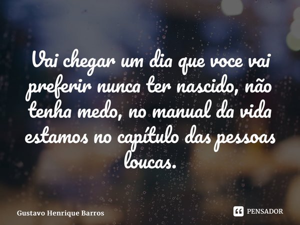 ⁠Vai chegar um dia que voce vai preferir nunca ter nascido, não tenha medo, no manual da vida estamos no capítulo das pessoas loucas.... Frase de Gustavo Henrique Barros.