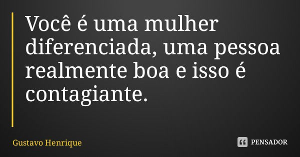 Você é uma mulher diferenciada, uma pessoa realmente boa e isso é contagiante.... Frase de Gustavo Henrique.