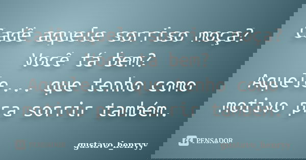 Cadê aquele sorriso moça? Você tá bem? Aquele... que tenho como motivo pra sorrir também.... Frase de gustavo_henryy.