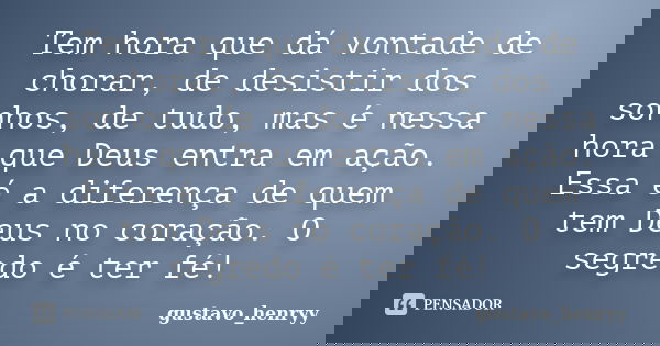 Tem hora que dá vontade de chorar, de desistir dos sonhos, de tudo, mas é nessa hora que Deus entra em ação. Essa é a diferença de quem tem Deus no coração. O s... Frase de gustavo_henryy.