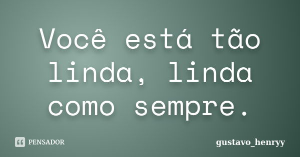 Você está tão linda, linda como sempre.... Frase de gustavo_henryy.