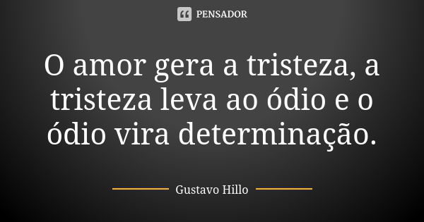 O amor gera a tristeza, a tristeza leva ao ódio e o ódio vira determinação.... Frase de Gustavo Hillo.