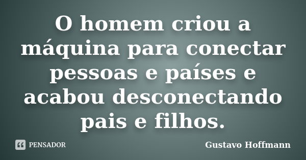 O homem criou a máquina para conectar pessoas e países e acabou desconectando pais e filhos.... Frase de Gustavo Hoffmann.