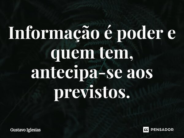 ⁠Informação é poder e quem tem, antecipa-se aos previstos.... Frase de Gustavo Iglesias.