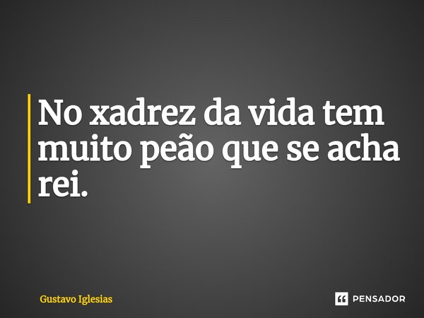 ⁠No xadrez da vida tem muito peão que se acha rei.... Frase de Gustavo Iglesias.
