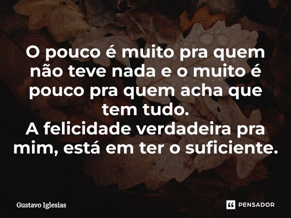 O pouco é muito pra quem não teve nada e o muito é pouco pra quem acha que tem tudo. A felicidade verdadeira pra mim, está em ter o suficiente.⁠... Frase de Gustavo Iglesias.