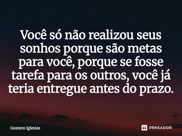 ⁠Você só não realizou seus sonhos porque são metas para você, porque se fosse tarefa para os outros, você já teria entregue antes do prazo.... Frase de Gustavo Iglesias.